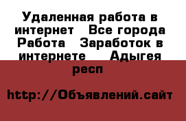 Удаленная работа в интернет - Все города Работа » Заработок в интернете   . Адыгея респ.